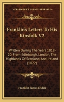 Franklin's Letters To His Kinsfolk V2: Written During The Years 1818-20, From Edinburgh, London, The Highlands Of Scotland, And Ireland 1436852625 Book Cover