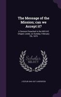 The Message of the Mission; Can We Accept It?: A Sermon Preached in the Mill-Hill Chapel, Leeds, on Sunday, February 7th, 1875 (Classic Reprint) 1359359494 Book Cover