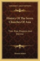 History Of The Seven Churches Of Asia: Their Rise, Progress And Decline : With Notices Of The Churches Of Tralles, Magnesia, Colosse, Hierapolis, Lyons And Vienne ... 1430476389 Book Cover