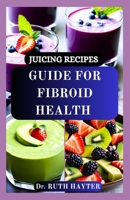 JUICING RECIPES GUIDE FOR FIBROID HEALTH: A Plant Powered Approach to Shrinking Fibroids and Restoring Wellness B0FG7N628R Book Cover
