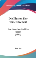 Die Illusion Der Willensfreiheit: Ihre Ursachen Und Ihre Folgen (Classic Reprint) 1161102825 Book Cover