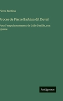 Proces de Pierre Barbina dit Duval: Pour l'empoisonnement de Julie Desilie, son epouse 356301650X Book Cover