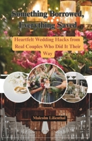 Something Borrowed, Everything Saved: Heartfelt Wedding Hacks from Real Couples Who Did It Their Way B0F7HZ2M95 Book Cover