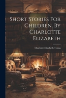 Short Stories For Children. By Charlotte Elizabeth 1022336193 Book Cover