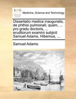 Dissertatio medica inauguralis, de phthisi pulmonali. Quam, ... pro gradu doctoris, ... eruditorum examini subjicit Gulielmus Adams, ... 1171368755 Book Cover