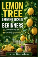 LEMON TREE GROWING SECRETS FOR BEGINNERS: Grow Thriving Citrus Trees, Prevent Common Problems, and Harvest Juicy Homegrown Lemons with Confidence B0H7TKWQNL Book Cover