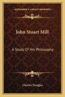 John Stuart Mill;: A study of his philosophy, 1432532790 Book Cover