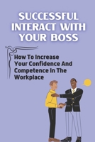 Successful Interact With Your Boss: How To Increase Your Confidence And Competence In The Workplace: Workplace Strengths B09C2BTHT7 Book Cover