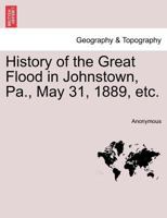 History of the Great Flood in Johnstown, Pa., May 31, 1889, by Which Over Ten Thousand Lives Were Lost 0271024941 Book Cover