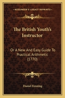 The British Youth's Instructor: Or A New And Easy Guide To Practical Arithmetic 1165799782 Book Cover