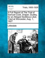 A Full Report of The Trial of Samuel Cook, Draper, Dudley, for an Alleged Seditious Libel, Tried at Worcester, Aug. 1, 1827 1275754031 Book Cover