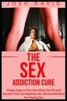 The Sex Addiction Cure: Simple Steps to Free Your Mind, Get Rid and Recover From Sex Addiction for Life and Still Have Fun Having Sex 1515308847 Book Cover