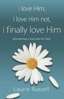 I Love Him, I Love Him Not, I FINALLY LOVE HIM: Discovering a Real Love for God 1937498158 Book Cover