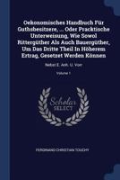 Oekonomisches Handbuch Für Guthsbesitzere, ... Oder Pracktische Unterweisung, Wie Sowol Rittergüther Als Auch Bauergüther, Um Das Dritte Theil In ... Können: Nebst E. Anh. U. Vorr, Volume 1... 137716893X Book Cover