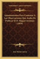 Apuntamientos Para Contestar A Las Observaciones Que Acaba De Publicar El D. Miguel Atristain (1859) 1168018781 Book Cover