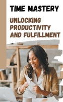 Time Mastery: Unlocking Productivity and Fulfillment B0CQSRTTXV Book Cover