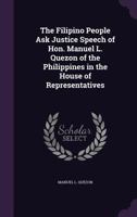The Filipino People Ask Justice Speech of Hon. Manuel L. Quezon of the Philippines in the House of Representatives - Primary Source Edition 1341468399 Book Cover