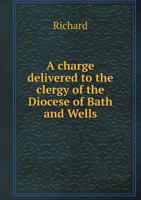 A Charge Delivered to the Clergy of the Diocese of Bath and Wells 5518716095 Book Cover