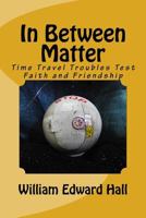 In Between Matter: Time Travel Troubles Test Faith and Friendship (In Between Time, Space, Matter, Energy and more Book 3) 1530985420 Book Cover