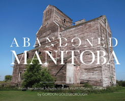 Abandoned Manitoba: From Residential Schools to Bank Vaults to Grain Elevators 1927855489 Book Cover