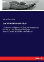 The Primitive Mind-Cure the Nature and Power of Faith or Elementary Lessons in Christian Philoso 1528714024 Book Cover