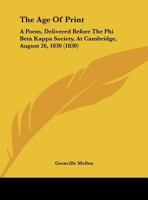 The Age Of Print: A Poem, Delivered Before The Phi Beta Kappa Society, At Cambridge, August 26, 1830 1169605125 Book Cover