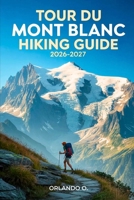Tour du Mont Blanc Hiking Guide 2026-2027: Explore Trails, essential tips, navigation, gears and cultural insights for every hiker B0GR5JFYX9 Book Cover