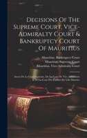 Decisions Of The Supreme Court, Vice-admiralty Court & Bankruptcy Court Of Mauritius: Arrets De La Cour Supreme, De La Cour De Vice Admiraute & De La Cour Des Faillites De L'ile Maurice 1020225874 Book Cover
