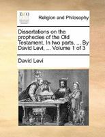 Dissertations on the prophecies of the Old Testament. In two parts. ... By David Levi, ... Volume 1 of 3 1140761978 Book Cover