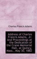 Address Of Charles Francis Adams, Jr. And Proceedings At The Dedication Of The Crane Memorial Hall, At Quincy, Massachusetts, May 30, 1882 1166421023 Book Cover
