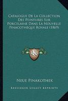 Catalogue De La Collection Des Peintures Sur Porcelaine Dans La Nouvelle Pinacotheque Royale (1869) 1160052263 Book Cover