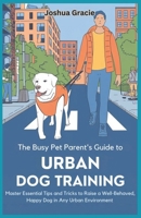 The Busy Pet Parent’s Guide to Urban Dog Training: Master Essential Tips and Tricks to Raise a Well-Behaved, Happy Dog in Any Urban Environment (Canine Care & Training Guide) B0DXVFFQZL Book Cover