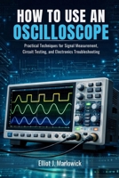 HOW TO USE AN OSCILLOSCOPE: Practical Techniques for Signal Measurement, Circuit Testing, and Electronics Troubleshooting B0GKC2ZY1Y Book Cover