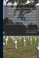 Answer and Defence of Patrice de Janon, Late Professor of Spanish at West Point, to the Report and Statements to the President of the United States, July 16, 1864 1014977428 Book Cover