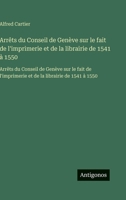 Arrêts du Conseil de Genève sur le fait de l'imprimerie et de la librairie de 1541 à 1550: Arrêts du Conseil de Genève sur le fait de l'imprimerie et de la librairie de 1541 à 1550 (French Edition) 3563752176 Book Cover