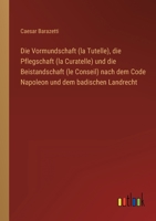 Die Vormundschaft (la Tutelle), die Pflegschaft (la Curatelle) und die Beistandschaft (le Conseil) nach dem Code Napoleon und dem badischen Landrecht 3368491288 Book Cover