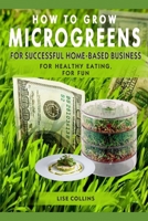 HOW TO GROW MICROGREENS: FOR SUCCESSFUL HOME-BASED BUSINESS, FOR HEALTHY EATING, FOR FUN B08NWK82TJ Book Cover