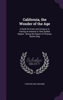 California, the Wonder of the Age: A Book for Every One Going to or Having an Interest in That Golden Region: Being the Report of Thomas Butler King 1346745250 Book Cover