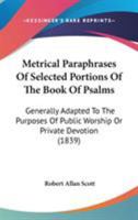 Metrical Paraphrases Of Selected Portions Of The Book Of Psalms: Generally Adapted To The Purposes Of Public Worship Or Private Devotion 1104146312 Book Cover