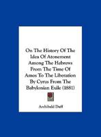 On the History of the Idea of Atonement Among the Hebrews from the Time of Amos (Circa 800 B.C.) to the Liberation by Cyrus from the Babylonian Exile 1165881179 Book Cover