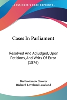 Cases In Parliament: Resolved And Adjudged, Upon Petitions, And Writs Of Error 116491989X Book Cover