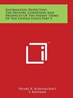 Information Respecting The History, Condition And Prospects Of The Indian Tribes Of The United States Part V 116296636X Book Cover