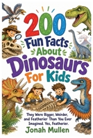 200 Fun Facts About Dinosaurs For Kids: They Were Bigger, Weirder, and Featherier Than You Ever Imagined. Yes, Featherier (200 Fun Facts about Amazing Animals) B0HM54KG5P Book Cover