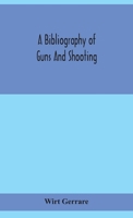 A Bibliography of Guns and Shooting, Being a List of Ancient and Modern English and Foreign Books Relating to Firearms and Their Use, and to the ... Chapter on Technical Books and the Writers... 1015015115 Book Cover