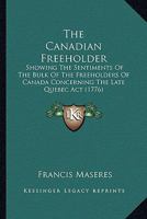 The Canadian Freeholder: Showing The Sentiments Of The Bulk Of The Freeholders Of Canada Concerning The Late Quebec Act 0548576564 Book Cover