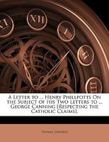 A Letter to ... Henry Phillpotts on the Subject of His Two Letters to ... George Canning [Respecting the Catholic Claims] 1358443556 Book Cover