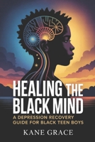 Healing the Black Mind: A Depression Recovery Guide for Black Teen Boys B0GXF2JZD5 Book Cover