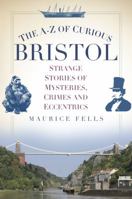 The A-Z of Curious Bristol: Strange Stories of Mysteries, Crimes and Eccentrics 0750956054 Book Cover