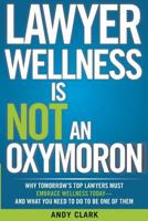 Lawyer Wellness Is Not an Oxymoron: Why Tomorrow's Top Lawyers Must Embrace Wellness Today-And What You Need to Do to Be One of Them 0992157404 Book Cover