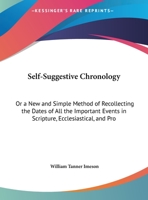 Self-Suggestive Chronology: Or a New and Simple Method of Recollecting the Dates of All the Important Events in Scripture, Ecclesiastical, and Pro 1104464748 Book Cover
